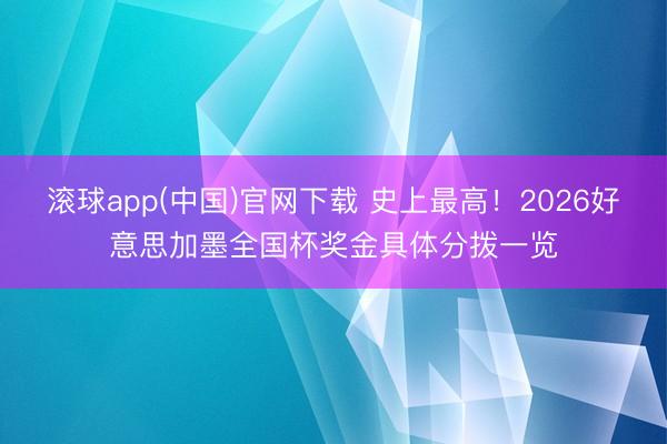 滚球app(中国)官网下载 史上最高！2026好意思加墨全国杯奖金具体分拨一览