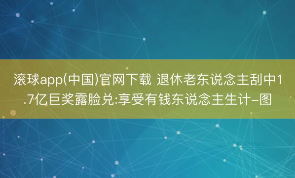 滚球app(中国)官网下载 退休老东说念主刮中1.7亿巨奖露脸兑:享受有钱东说念主生计-图