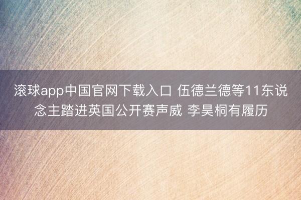 滚球app中国官网下载入口 伍德兰德等11东说念主踏进英国公开赛声威 李昊桐有履历