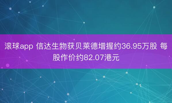 滚球app 信达生物获贝莱德增握约36.95万股 每股作价约82.07港元