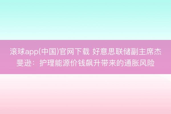 滚球app(中国)官网下载 好意思联储副主席杰斐逊:护理能源价钱飙升带来的通胀风险