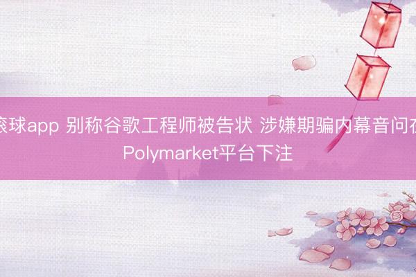 滚球app 别称谷歌工程师被告状 涉嫌期骗内幕音问在Polymarket平台下注