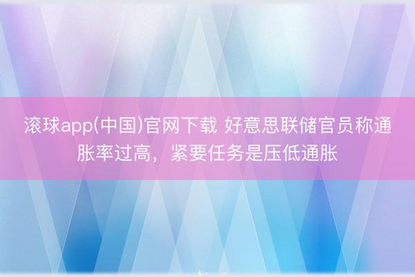 滚球app(中国)官网下载 好意思联储官员称通胀率过高,紧要任务是压低通胀