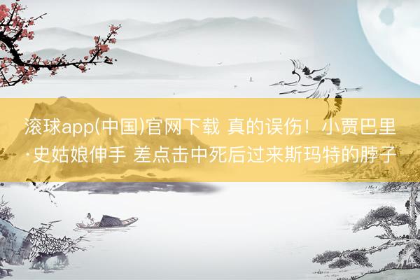 滚球app(中国)官网下载 真的误伤！小贾巴里·史姑娘伸手 差点击中死后过来斯玛特的脖子