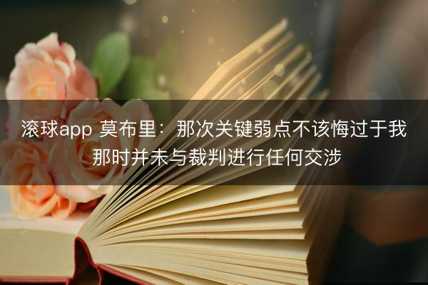 滚球app 莫布里：那次关键弱点不该悔过于我 那时并未与裁判进行任何交涉