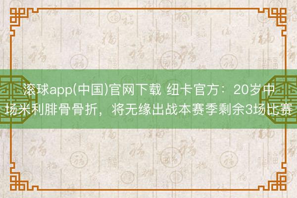 滚球app(中国)官网下载 纽卡官方：20岁中场米利腓骨骨折，将无缘出战本赛季剩余3场比赛