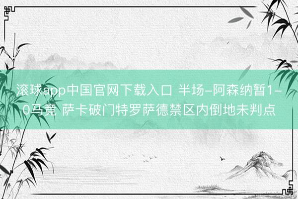 滚球app中国官网下载入口 半场-阿森纳暂1-0马竞 萨卡破门特罗萨德禁区内倒地未判点