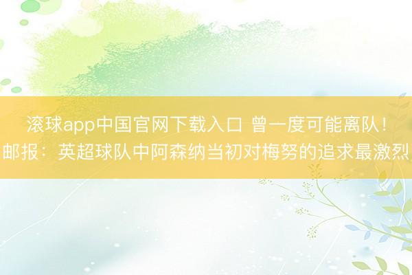 滚球app中国官网下载入口 曾一度可能离队！邮报：英超球队中阿森纳当初对梅努的追求最激烈