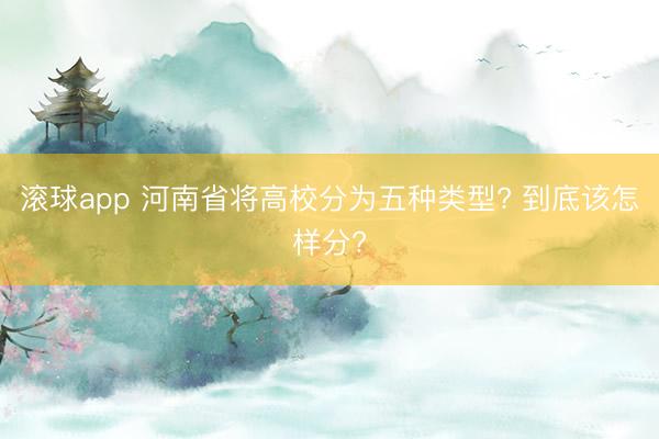 滚球app 河南省将高校分为五种类型? 到底该怎样分?