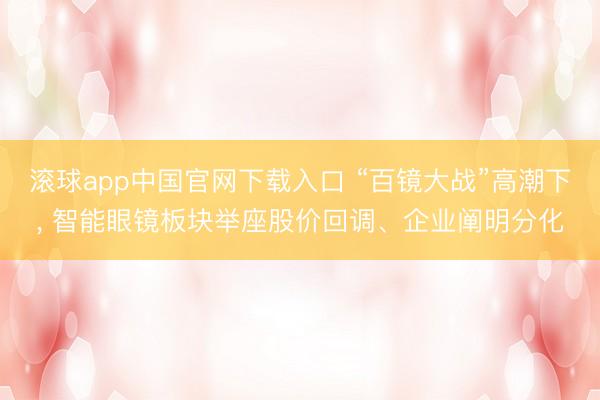 滚球app中国官网下载入口 “百镜大战”高潮下， 智能眼镜板块举座股价回调、企业阐明分化