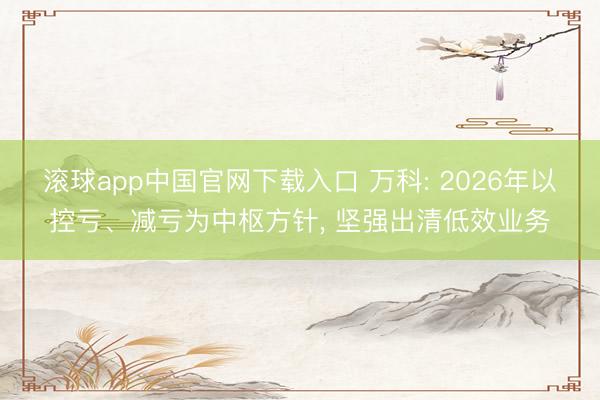 滚球app中国官网下载入口 万科: 2026年以控亏、减亏为中枢方针， 坚强出清低效业务