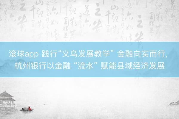 滚球app 践行“义乌发展教学” 金融向实而行, 杭州银行以金融 “流水” 赋能县域经济发展