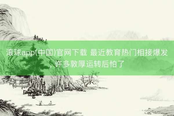 滚球app(中国)官网下载 最近教育热门相接爆发， 许多敦厚运转后怕了