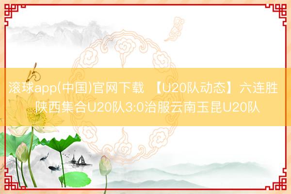 滚球app(中国)官网下载 【U20队动态】六连胜  陕西集
