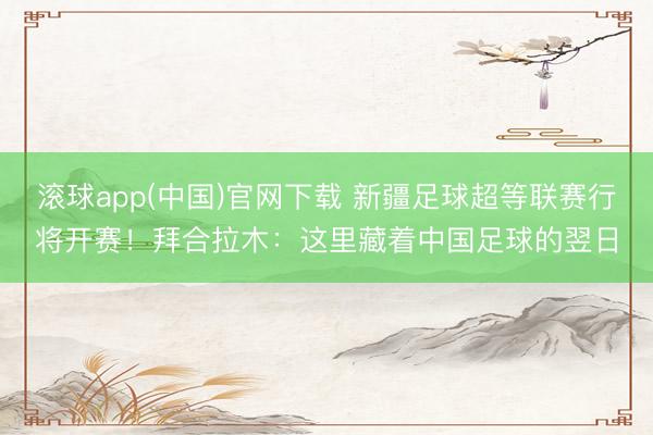 滚球app(中国)官网下载 新疆足球超等联赛行将开赛!拜合拉木:这里藏着中国足球的翌日