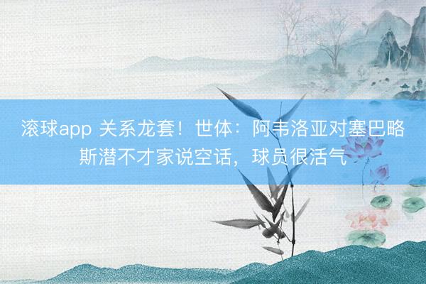 滚球app 关系龙套！世体：阿韦洛亚对塞巴略斯潜不才家说空话，球员很活气