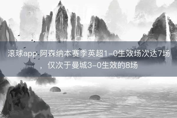 滚球app 阿森纳本赛季英超1-0生效场次达7场