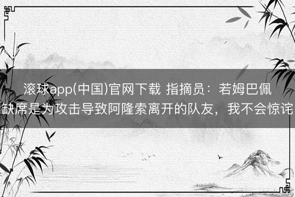 滚球app(中国)官网下载 指摘员：若姆巴佩缺席是为攻击导致阿隆索离开的队友，我不会惊诧