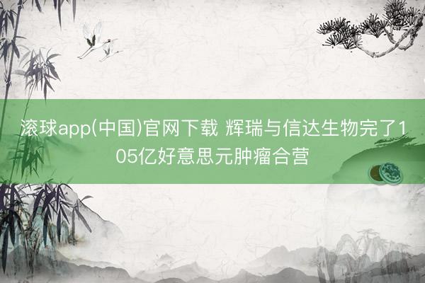 滚球app(中国)官网下载 辉瑞与信达生物完了105亿好意思元肿瘤合营