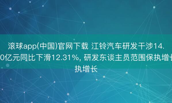 滚球app(中国)官网下载 江铃汽车研发干涉14.90亿元同比下滑12.31%， 研发东谈主员范围保执增长
