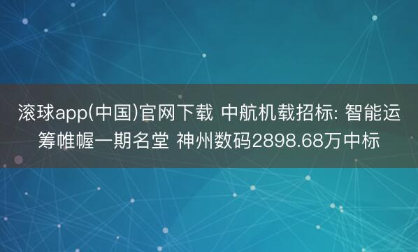 滚球app(中国)官网下载 中航机载招标: 智能运筹帷幄一期名堂 神州数码2898.68万中标