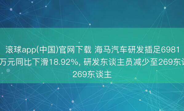 滚球app(中国)官网下载 海马汽车研发插足6981.26万元同比下滑18.92%, 研发东谈主员减少至269东谈主