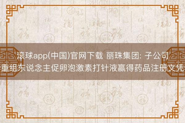 滚球app(中国)官网下载 丽珠集团: 子公司重组东说念主促卵泡激素打针液赢得药品注册文凭