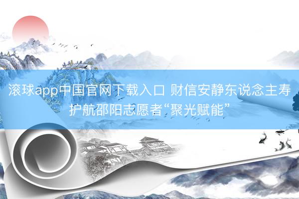 滚球app中国官网下载入口 财信安静东说念主寿护航邵阳志愿者“聚光赋能”