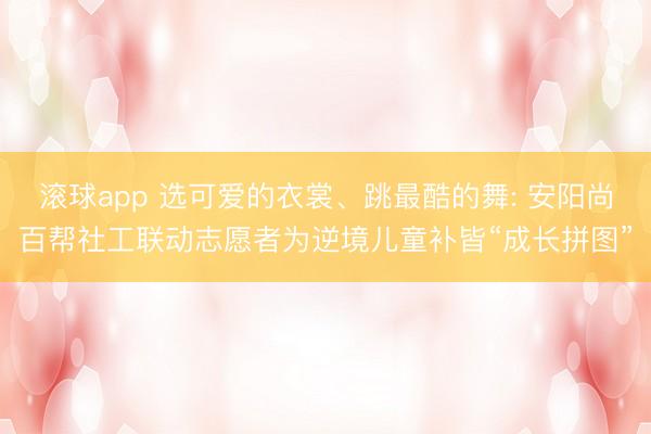 滚球app 选可爱的衣裳、跳最酷的舞: 安阳尚百帮社工联动志愿者为逆境儿童补皆“成长拼图”