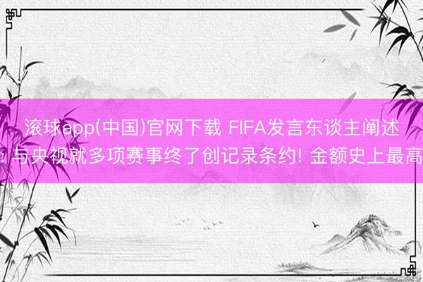 滚球app(中国)官网下载 FIFA发言东谈主阐述: 与央视就多项赛事终了创记录条约! 金额史上最高