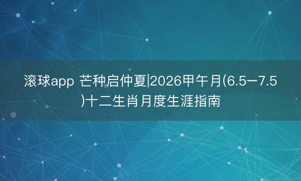 滚球app 芒种启仲夏|2026甲午月(6.5–7.5)十二生肖月度生涯指南