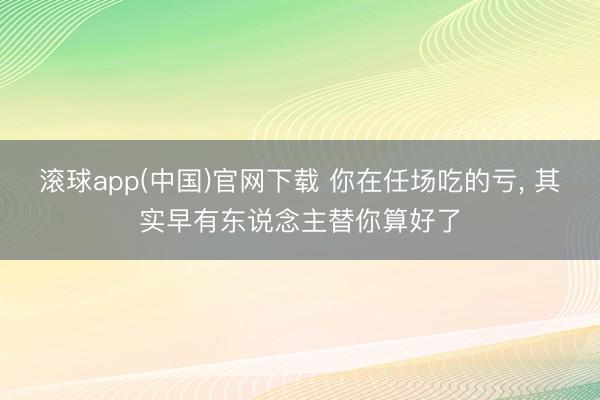 滚球app(中国)官网下载 你在任场吃的亏， 其实早有东说念主替你算好了