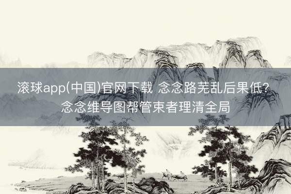 滚球app(中国)官网下载 念念路芜乱后果低? 念念维导图帮管束者理清全局
