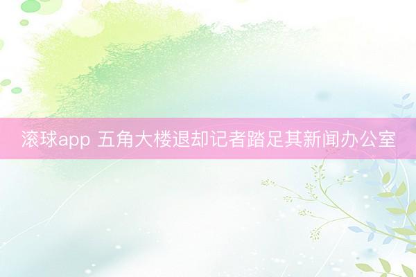 滚球app 五角大楼退却记者踏足其新闻办公室