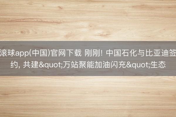滚球app(中国)官网下载 刚刚! 中国石化与比亚迪签约， 共建"万站聚能加油闪充"生态