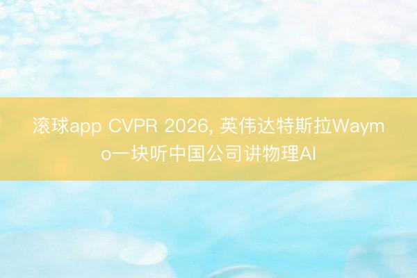 滚球app CVPR 2026， 英伟达特斯拉Waymo一块听中国公司讲物理AI