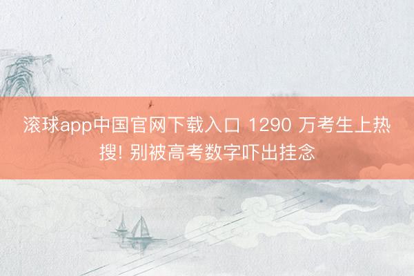 滚球app中国官网下载入口 1290 万考生上热搜! 别被高考数字吓出挂念