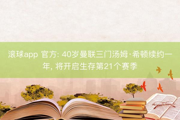 滚球app 官方: 40岁曼联三门汤姆·希顿续约一年， 将开启生存第21个赛季