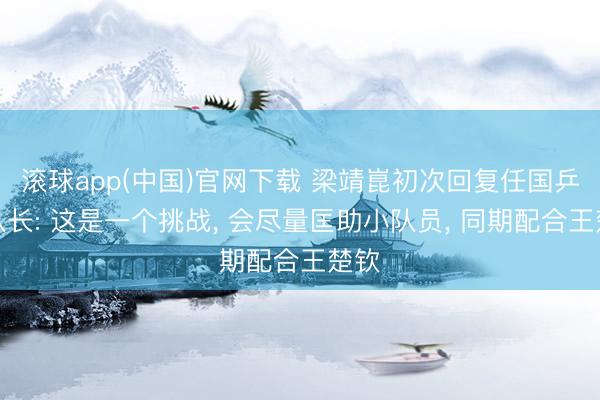 滚球app(中国)官网下载 梁靖崑初次回复任国乒副队长: 这是一个挑战， 会尽量匡助小队员， 同期配合王楚钦