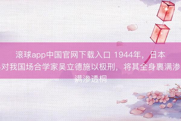 滚球app中国官网下载入口 1944年，日本宪兵对我国场合学家吴立德施以极刑，将其全身裹满渗透桐