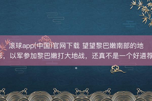 滚球app(中国)官网下载 望望黎巴嫩南部的地形，以军参加黎巴嫩打大地战，还真不是一个好遴荐。