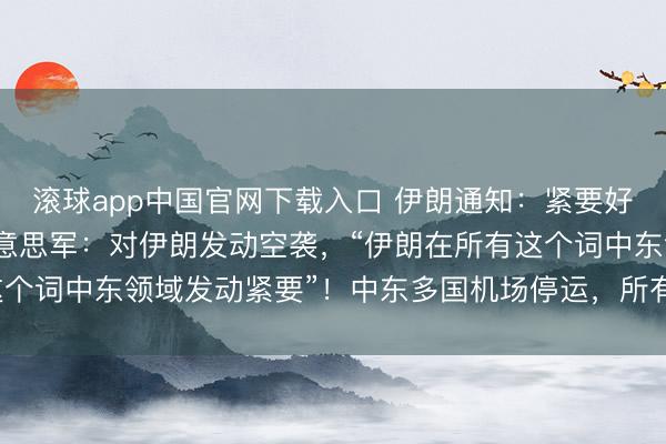 滚球app中国官网下载入口 伊朗通知：紧要好意思第五舰队总部！好意思军：对伊朗发动空袭，“伊朗在所有这个词中东领域发动紧要”！中东多国机场停运，所有航班暂停起降