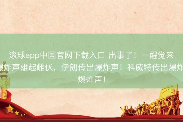 滚球app中国官网下载入口 出事了！一醒觉来，爆炸声雄起雌伏，伊朗传出爆炸声！科威特传出爆炸声！
