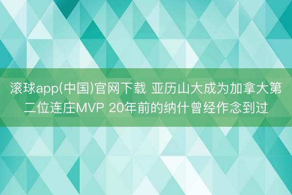 滚球app(中国)官网下载 亚历山大成为加拿大第二位连庄MVP 20年前的纳什曾经作念到过