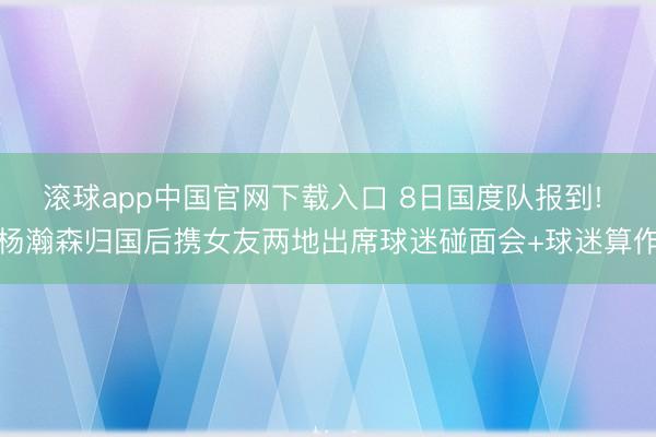 滚球app中国官网下载入口 8日国度队报到! 杨瀚森归国后携女友两地出席球迷碰面会+球迷算作