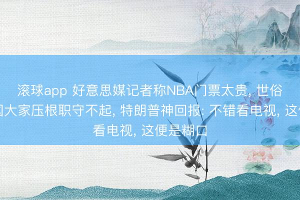 滚球app 好意思媒记者称NBA门票太贵， 世俗好意思国大家压根职守不起， 特朗普神回报: 不错看电视， 这便是糊口