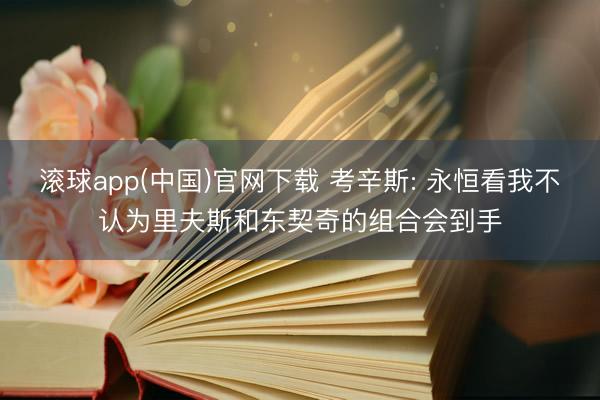 滚球app(中国)官网下载 考辛斯: 永恒看我不认为里夫斯和东契奇的组合会到手