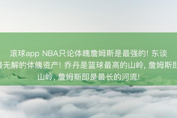 滚球app NBA只论体魄詹姆斯是最强的! 东谈主类篮球史上最无解的体魄资产! 乔丹是篮球最高的山岭， 詹姆斯即是最长的河流!