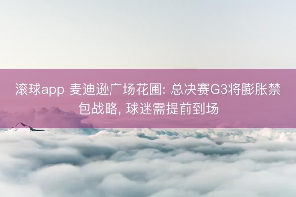 滚球app 麦迪逊广场花圃: 总决赛G3将膨胀禁包战略， 球迷需提前到场