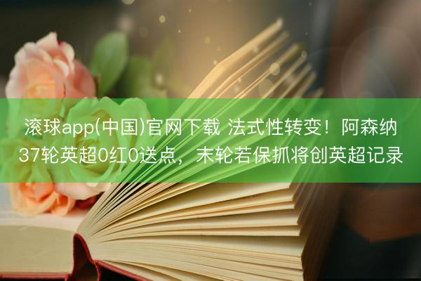 滚球app(中国)官网下载 法式性转变！阿森纳37轮英超0红0送点，末轮若保抓将创英超记录